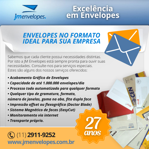 JM Envelopes • Excelência em Envelopes. Envelopes no formato ideal para sua empresa. Sabemos que cada cliente possui necessidades distintas. Por isto a JM Envelopes está sempre pronta para ouvir suas necessidades. Consulte-nos para serviços especiais. Estes são alguns dos nossos serviços oferecidos: • Acabamento Gráfico de Envelopes • Capacidade de até 1.000.000 envelopes/dia • Processo todo automatizado para qualquer formato • Qualquer tipo de gramatura, formato, número de janelas, goma na aba, fita dupla face • Impressão offset ou flexográfica (Doctor Blade) • Sistema Magnético de facas (EasyCut) • Monitoramento via internet • Transporte próprio.